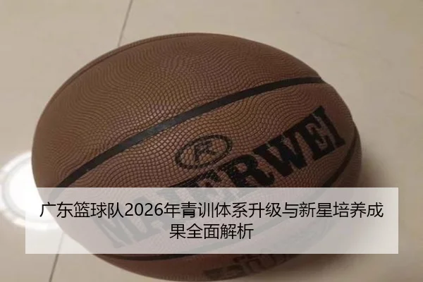 广东篮球队2026年青训体系升级与新星培养成果全面解析 | 6686 SPORTS